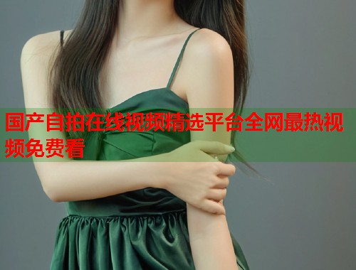 国产自拍在线视频精选平台全网最热视频免费看
