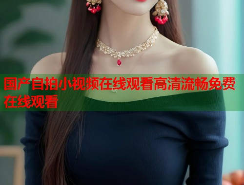 国产自拍小视频在线观看高清流畅免费在线观看