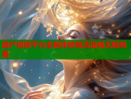 国产视频平台全新体验高清流畅无限观看