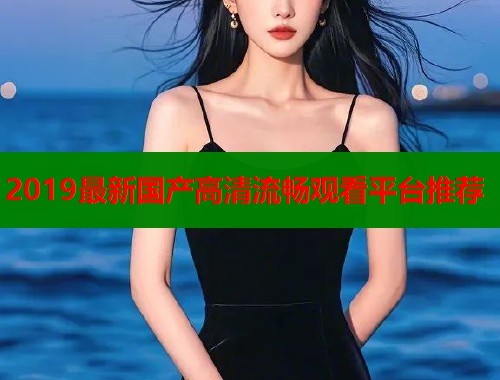2019最新国产高清流畅观看平台推荐
