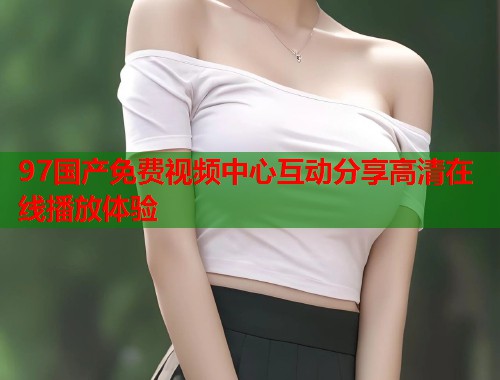 97国产免费视频中心互动分享高清在线播放体验
