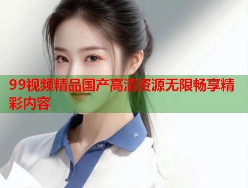99视频精品国产高清资源无限畅享精彩内容