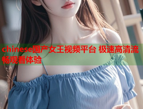 chinese国产女王视频平台 极速高清流畅观看体验
