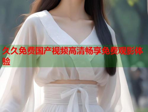 久久免费国产视频高清畅享免费观影体验