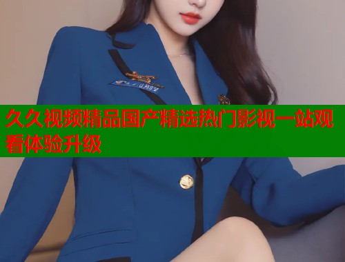 久久视频精品国产精选热门影视一站观看体验升级