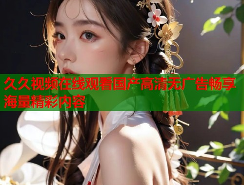 久久视频在线观看国产高清无广告畅享海量精彩内容