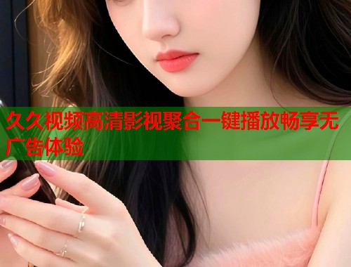 久久视频高清影视聚合一键播放畅享无广告体验
