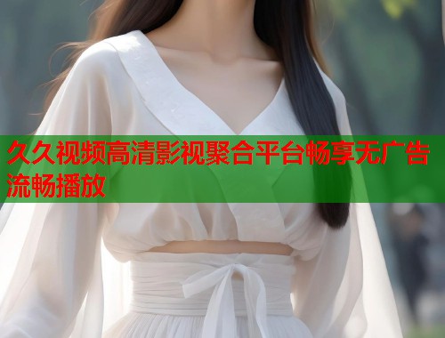 久久视频高清影视聚合平台畅享无广告流畅播放