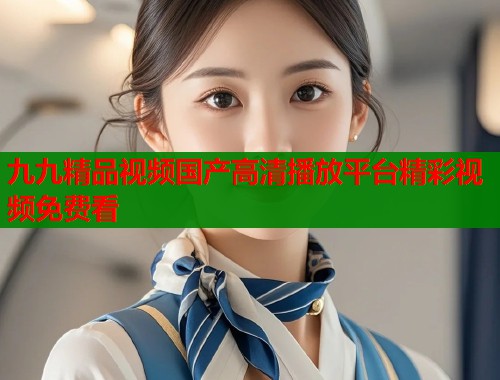 九九精品视频国产高清播放平台精彩视频免费看