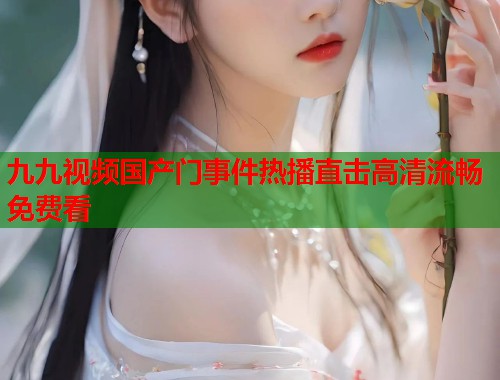 九九视频国产门事件热播直击高清流畅免费看