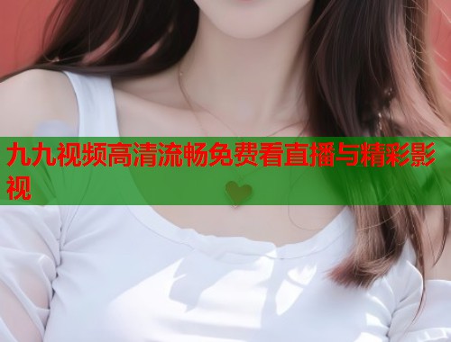 九九视频高清流畅免费看直播与精彩影视