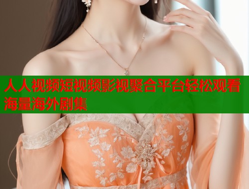 人人视频短视频影视聚合平台轻松观看海量海外剧集