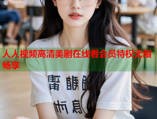 人人视频高清美剧在线看会员特权无限畅享