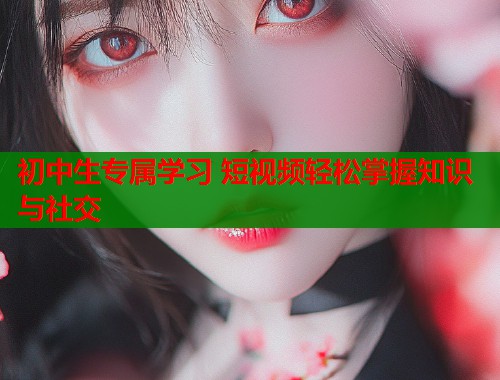 初中生专属学习 短视频轻松掌握知识与社交