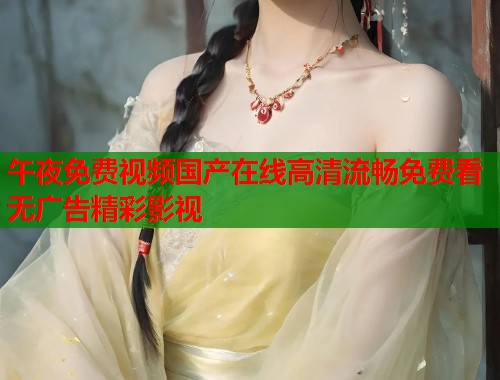 午夜免费视频国产在线高清流畅免费看无广告精彩影视
