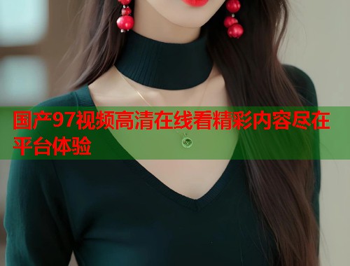 国产97视频高清在线看精彩内容尽在平台体验