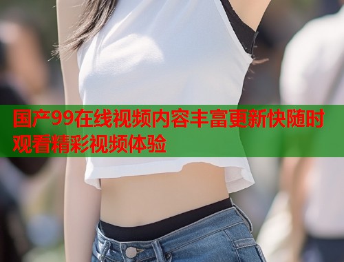国产99在线视频内容丰富更新快随时观看精彩视频体验