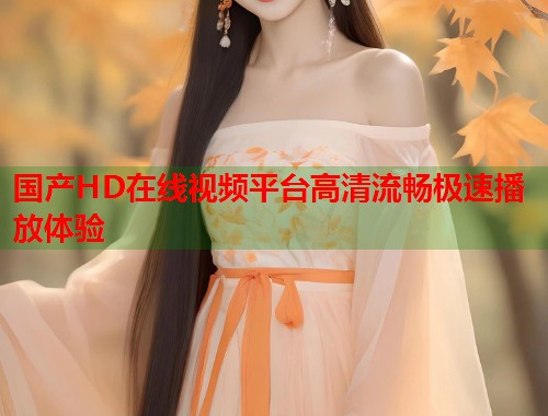 国产HD在线视频平台高清流畅极速播放体验