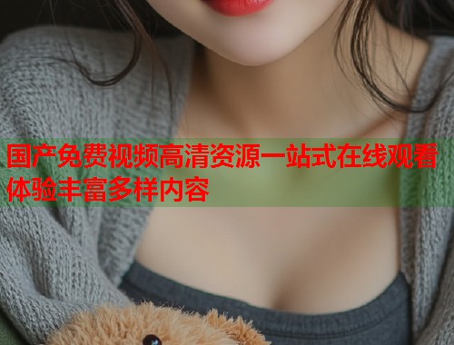 国产免费视频高清资源一站式在线观看体验丰富多样内容