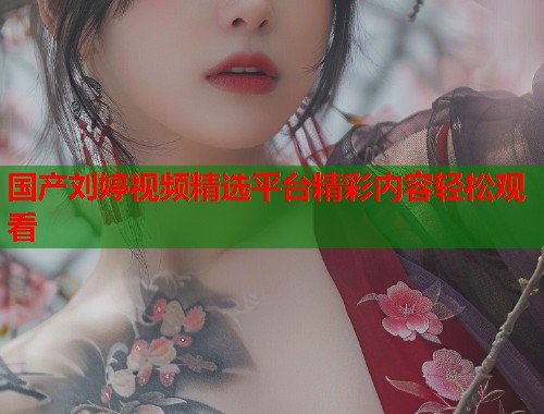 国产刘婷视频精选平台精彩内容轻松观看