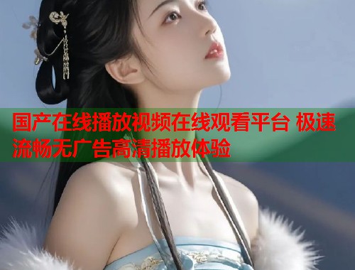 国产在线播放视频在线观看平台 极速流畅无广告高清播放体验