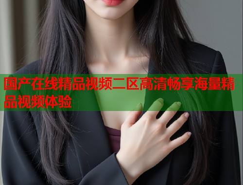 国产在线精品视频二区高清畅享海量精品视频体验