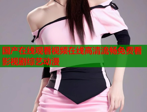 国产在线观看视频在线高清流畅免费看影视剧综艺动漫