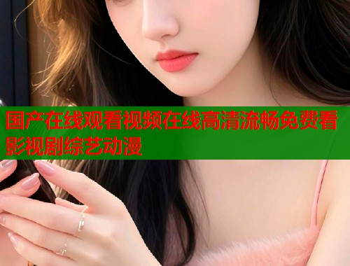 国产在线观看视频在线高清流畅免费看影视剧综艺动漫