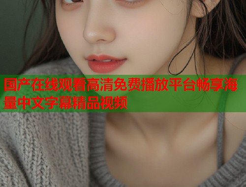国产在线观看高清免费播放平台畅享海量中文字幕精品视频