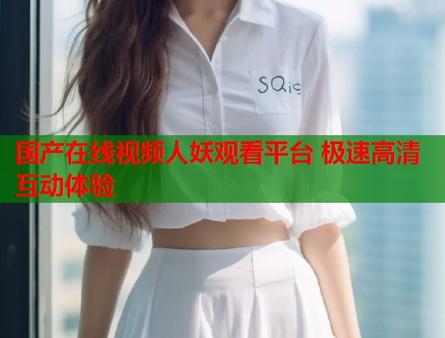 国产在线视频人妖观看平台 极速高清互动体验