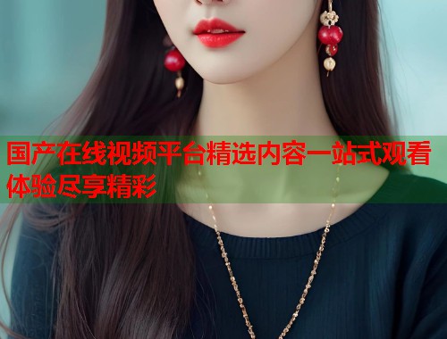国产在线视频平台精选内容一站式观看体验尽享精彩