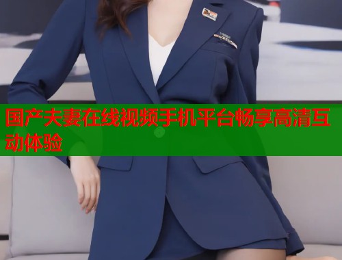 国产夫妻在线视频手机平台畅享高清互动体验