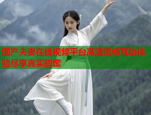 国产夫妻在线视频平台高清流畅互动体验尽享真实甜蜜