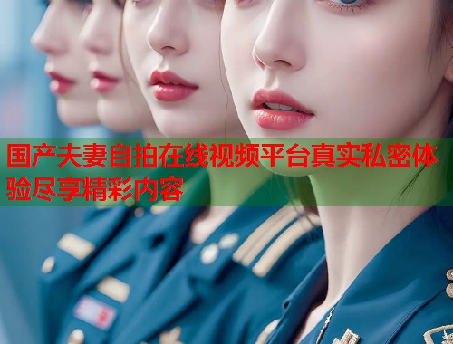 国产夫妻自拍在线视频平台真实私密体验尽享精彩内容