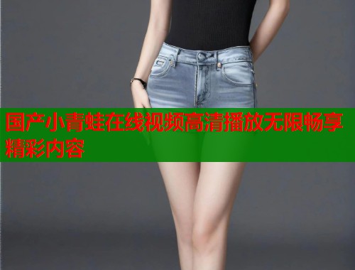 国产小青蛙在线视频高清播放无限畅享精彩内容
