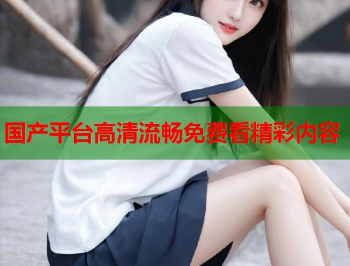 国产平台高清流畅免费看精彩内容