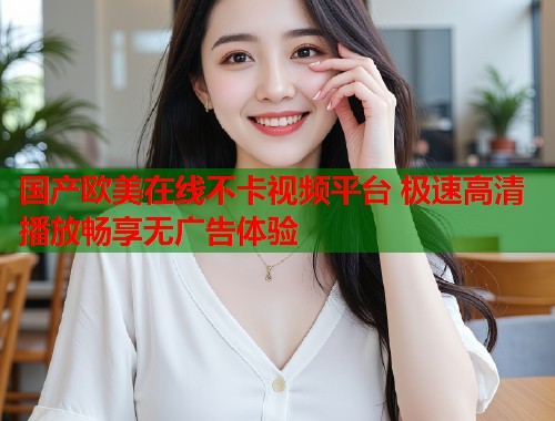 国产欧美在线不卡视频平台 极速高清播放畅享无广告体验