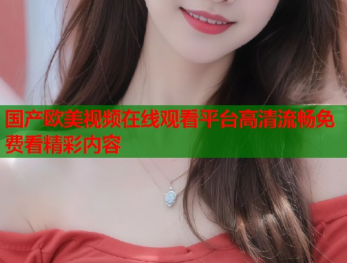 国产欧美视频在线观看平台高清流畅免费看精彩内容