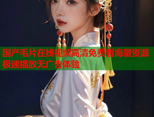 国产毛片在线视频高清免费看海量资源极速播放无广告体验