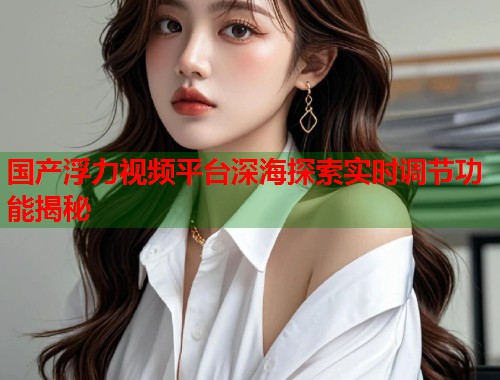 国产浮力视频平台深海探索实时调节功能揭秘
