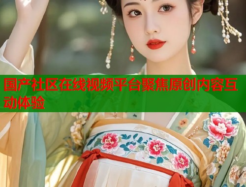 国产社区在线视频平台聚焦原创内容互动体验