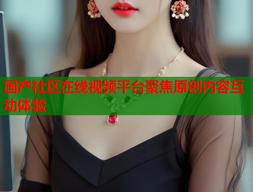 国产社区在线视频平台聚焦原创内容互动体验
