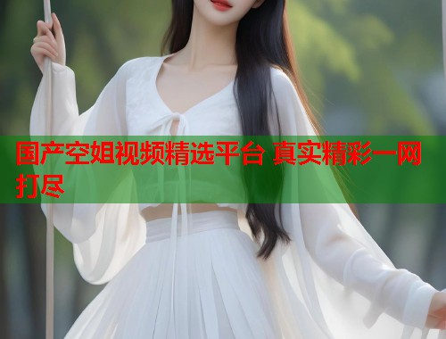 国产空姐视频精选平台 真实精彩一网打尽