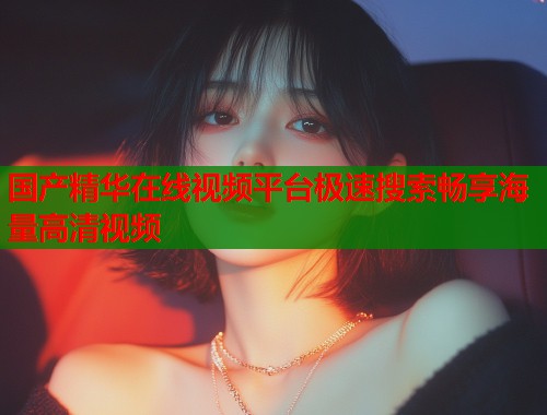 国产精华在线视频平台极速搜索畅享海量高清视频