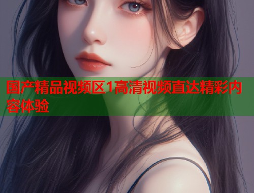 国产精品视频区1高清视频直达精彩内容体验