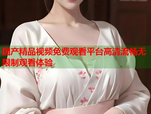 国产精品视频免费观看平台高清流畅无限制观看体验
