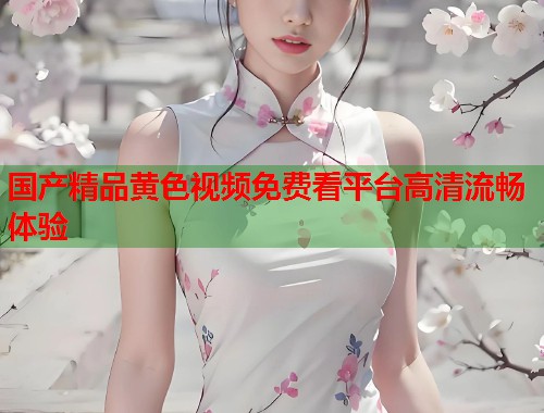国产精品黄色视频免费看平台高清流畅体验